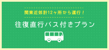 関東近郊12ヶ所から運行！往復直行バス付きプラン