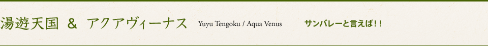 湯遊天国・アクアヴィーナス サンバレーと言えば！！